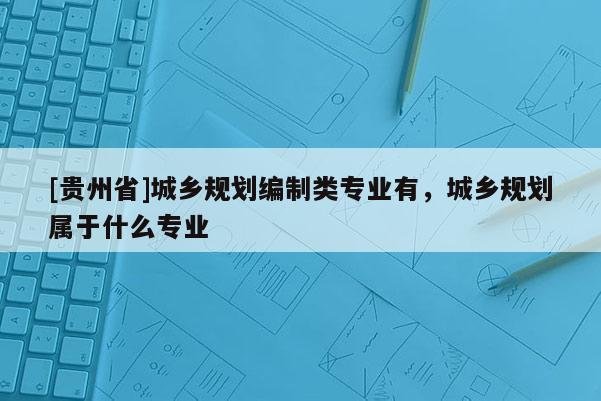 [貴州省]城鄉(xiāng)規(guī)劃編制類專業(yè)有，城鄉(xiāng)規(guī)劃屬于什么專業(yè)