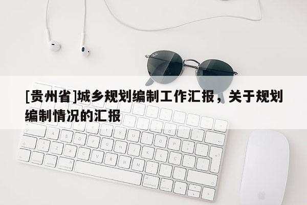 [貴州省]城鄉(xiāng)規(guī)劃編制工作匯報，關于規(guī)劃編制情況的匯報