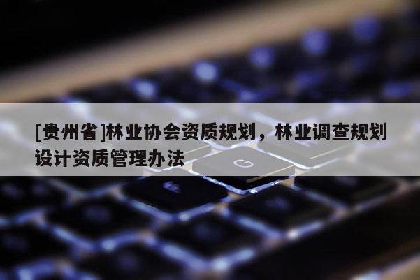 [貴州省]林業(yè)協(xié)會資質(zhì)規(guī)劃，林業(yè)調(diào)查規(guī)劃設(shè)計(jì)資質(zhì)管理辦法