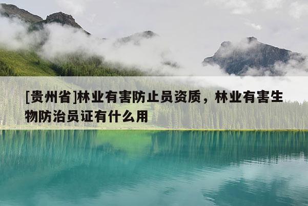 [貴州省]林業(yè)有害防止員資質(zhì)，林業(yè)有害生物防治員證有什么用