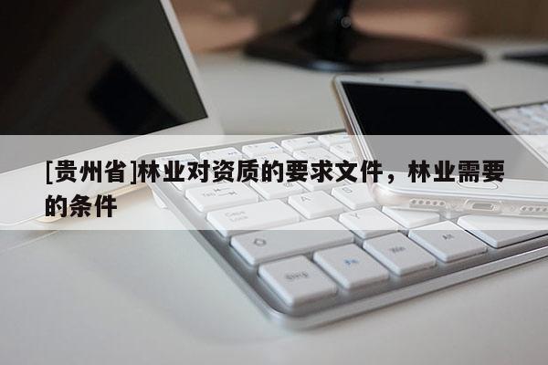 [貴州省]林業(yè)對資質(zhì)的要求文件，林業(yè)需要的條件