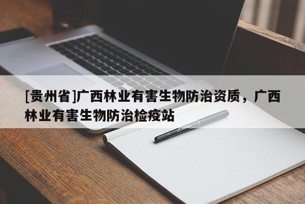 [貴州省]廣西林業(yè)有害生物防治資質(zhì)，廣西林業(yè)有害生物防治檢疫站