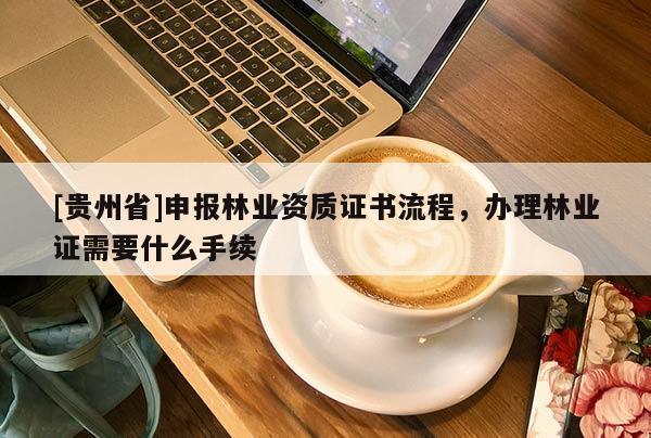 [貴州省]申報林業(yè)資質(zhì)證書流程，辦理林業(yè)證需要什么手續(xù)