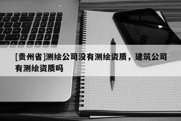 [貴州省]測(cè)繪公司沒有測(cè)繪資質(zhì)，建筑公司有測(cè)繪資質(zhì)嗎