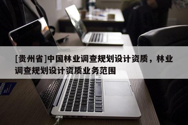 [貴州省]中國林業(yè)調(diào)查規(guī)劃設(shè)計(jì)資質(zhì)，林業(yè)調(diào)查規(guī)劃設(shè)計(jì)資質(zhì)業(yè)務(wù)范圍