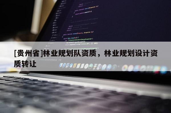 [貴州省]林業(yè)規(guī)劃隊資質(zhì)，林業(yè)規(guī)劃設(shè)計資質(zhì)轉(zhuǎn)讓