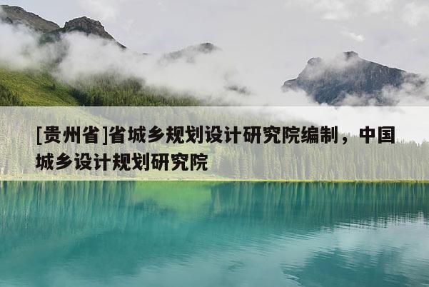 [貴州省]省城鄉(xiāng)規(guī)劃設計研究院編制，中國城鄉(xiāng)設計規(guī)劃研究院