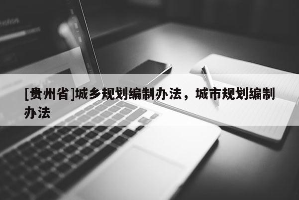 [貴州省]城鄉(xiāng)規(guī)劃編制辦法，城市規(guī)劃編制辦法