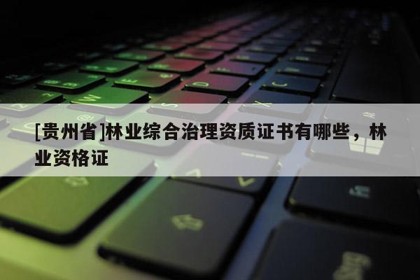 [貴州省]林業(yè)綜合治理資質(zhì)證書有哪些，林業(yè)資格證