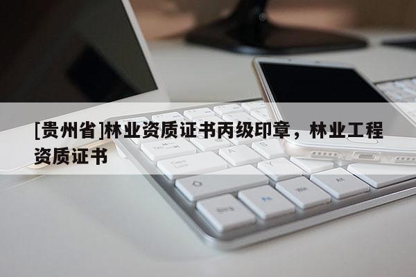 [貴州省]林業(yè)資質(zhì)證書丙級(jí)印章，林業(yè)工程資質(zhì)證書