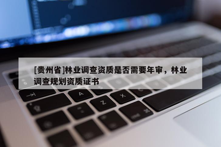 [貴州省]林業(yè)調(diào)查資質(zhì)是否需要年審，林業(yè)調(diào)查規(guī)劃資質(zhì)證書(shū)