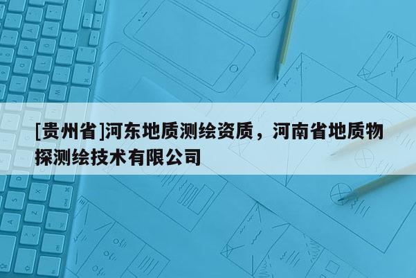 [貴州省]河?xùn)|地質(zhì)測繪資質(zhì)，河南省地質(zhì)物探測繪技術(shù)有限公司