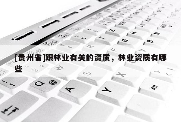 [貴州省]跟林業(yè)有關(guān)的資質(zhì)，林業(yè)資質(zhì)有哪些