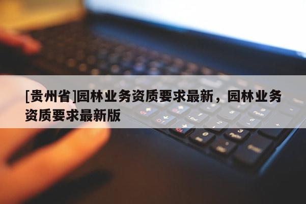 [貴州省]園林業(yè)務(wù)資質(zhì)要求最新，園林業(yè)務(wù)資質(zhì)要求最新版