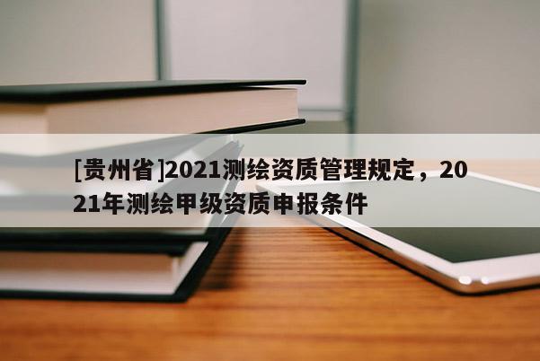 [貴州省]2021測繪資質(zhì)管理規(guī)定，2021年測繪甲級資質(zhì)申報條件