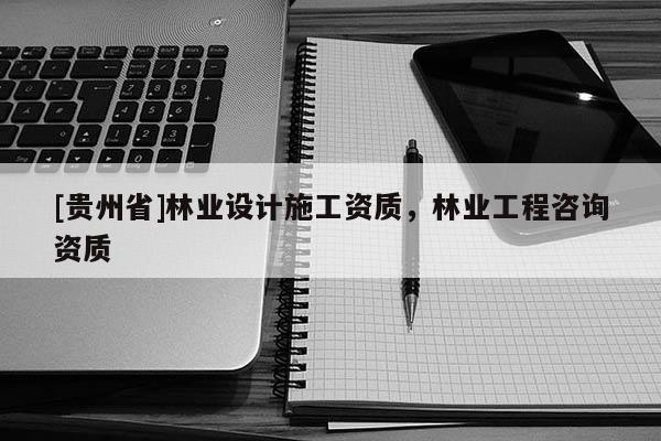 [貴州省]林業(yè)設(shè)計施工資質(zhì)，林業(yè)工程咨詢資質(zhì)