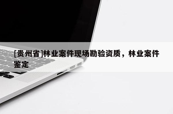 [貴州省]林業(yè)案件現(xiàn)場勘驗資質(zhì)，林業(yè)案件鑒定