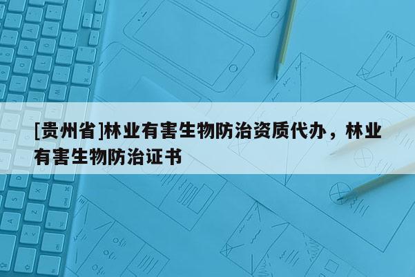[貴州省]林業(yè)有害生物防治資質(zhì)代辦，林業(yè)有害生物防治證書