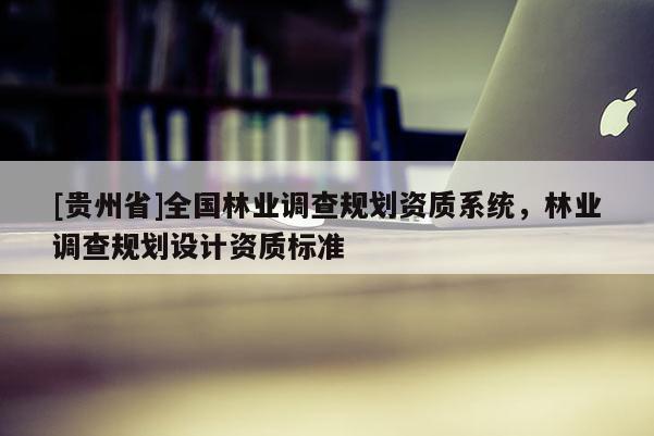 [貴州省]全國(guó)林業(yè)調(diào)查規(guī)劃資質(zhì)系統(tǒng)，林業(yè)調(diào)查規(guī)劃設(shè)計(jì)資質(zhì)標(biāo)準(zhǔn)