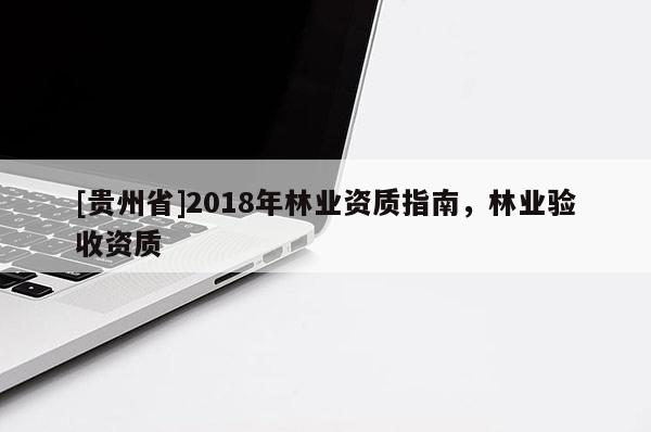[貴州省]2018年林業(yè)資質(zhì)指南，林業(yè)驗收資質(zhì)