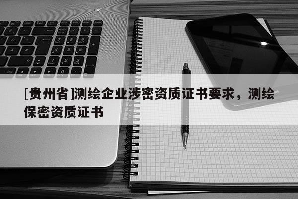 [貴州省]測繪企業(yè)涉密資質(zhì)證書要求，測繪保密資質(zhì)證書