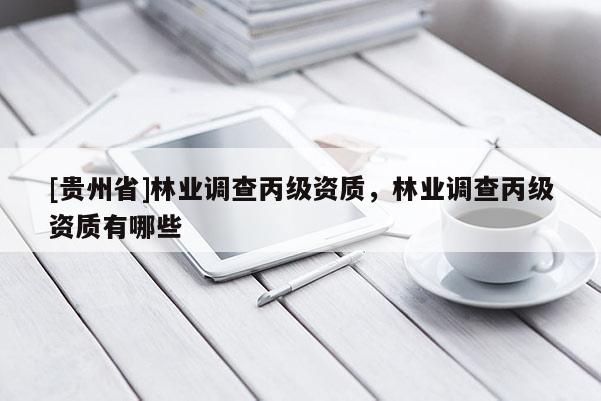 [貴州省]林業(yè)調(diào)查丙級(jí)資質(zhì)，林業(yè)調(diào)查丙級(jí)資質(zhì)有哪些