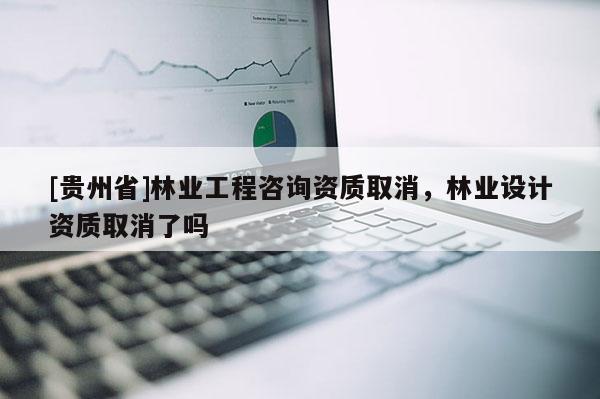 [貴州省]林業(yè)工程咨詢資質取消，林業(yè)設計資質取消了嗎