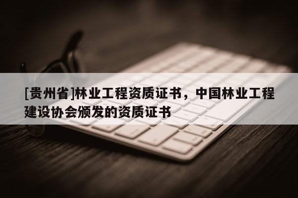 [貴州省]林業(yè)工程資質(zhì)證書，中國(guó)林業(yè)工程建設(shè)協(xié)會(huì)頒發(fā)的資質(zhì)證書