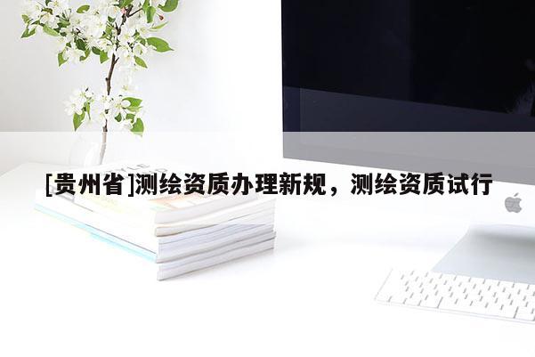 [貴州省]測(cè)繪資質(zhì)辦理新規(guī)，測(cè)繪資質(zhì)試行