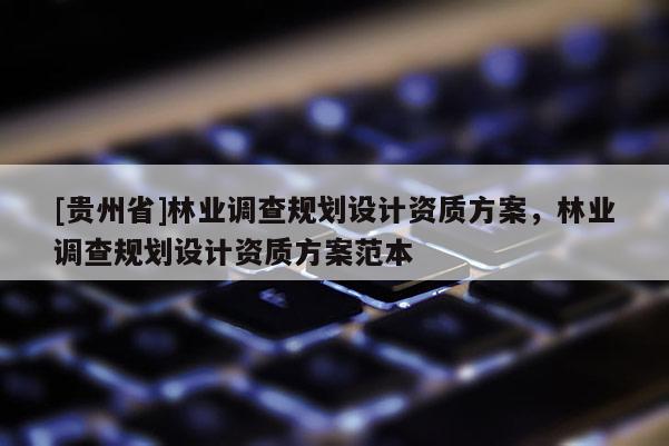 [貴州省]林業(yè)調(diào)查規(guī)劃設(shè)計資質(zhì)方案，林業(yè)調(diào)查規(guī)劃設(shè)計資質(zhì)方案范本