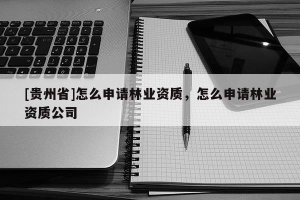 [貴州省]怎么申請(qǐng)林業(yè)資質(zhì)，怎么申請(qǐng)林業(yè)資質(zhì)公司