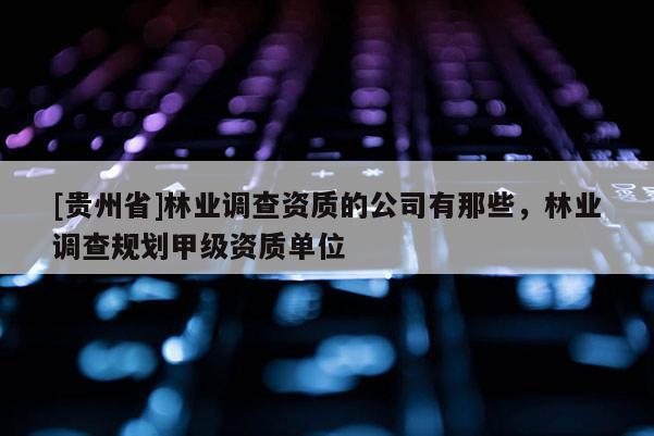 [貴州省]林業(yè)調(diào)查資質(zhì)的公司有那些，林業(yè)調(diào)查規(guī)劃甲級(jí)資質(zhì)單位