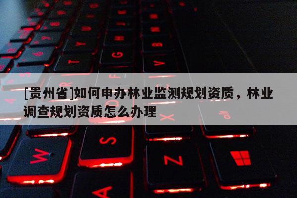 [貴州省]如何申辦林業(yè)監(jiān)測(cè)規(guī)劃資質(zhì)，林業(yè)調(diào)查規(guī)劃資質(zhì)怎么辦理