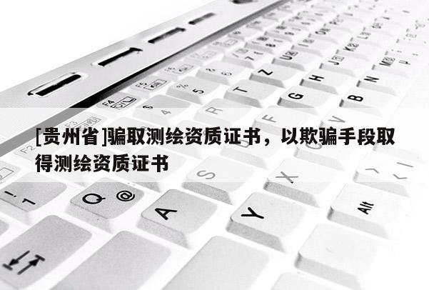 [貴州省]騙取測繪資質(zhì)證書，以欺騙手段取得測繪資質(zhì)證書