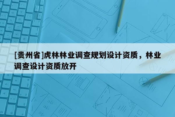 [貴州省]虎林林業(yè)調(diào)查規(guī)劃設計資質(zhì)，林業(yè)調(diào)查設計資質(zhì)放開