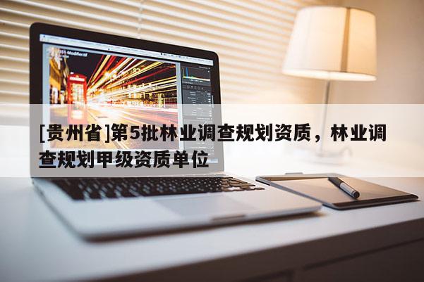 [貴州省]第5批林業(yè)調(diào)查規(guī)劃資質(zhì)，林業(yè)調(diào)查規(guī)劃甲級(jí)資質(zhì)單位