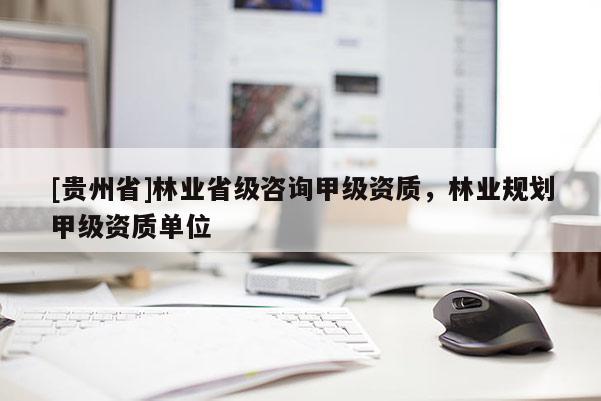 [貴州省]林業(yè)省級咨詢甲級資質(zhì)，林業(yè)規(guī)劃甲級資質(zhì)單位