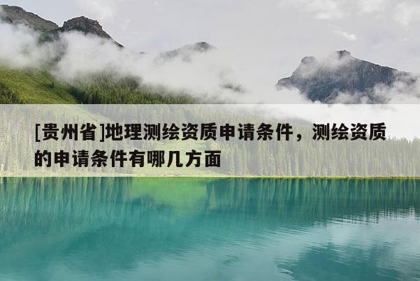 [貴州省]地理測(cè)繪資質(zhì)申請(qǐng)條件，測(cè)繪資質(zhì)的申請(qǐng)條件有哪幾方面