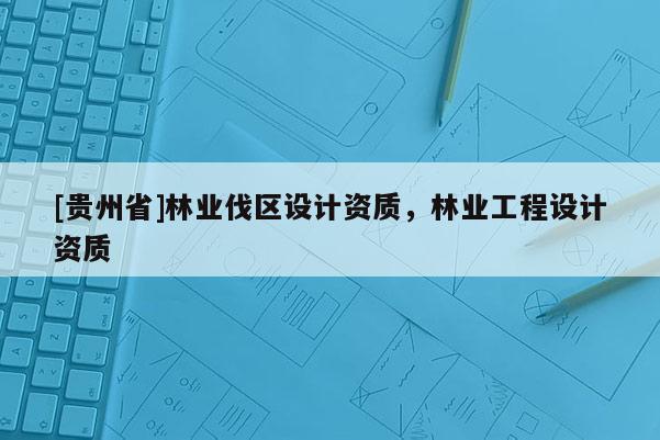 [貴州省]林業(yè)伐區(qū)設(shè)計資質(zhì)，林業(yè)工程設(shè)計資質(zhì)