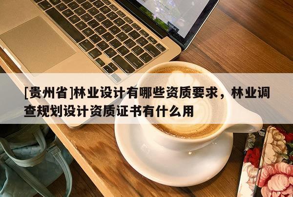 [貴州省]林業(yè)設(shè)計(jì)有哪些資質(zhì)要求，林業(yè)調(diào)查規(guī)劃設(shè)計(jì)資質(zhì)證書有什么用