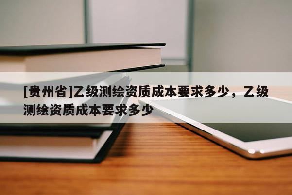 [貴州省]乙級測繪資質成本要求多少，乙級測繪資質成本要求多少