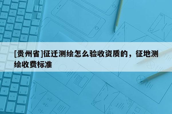 [貴州省]征遷測繪怎么驗收資質(zhì)的，征地測繪收費標(biāo)準(zhǔn)