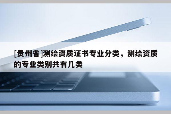 [貴州省]測繪資質(zhì)證書專業(yè)分類，測繪資質(zhì)的專業(yè)類別共有幾類