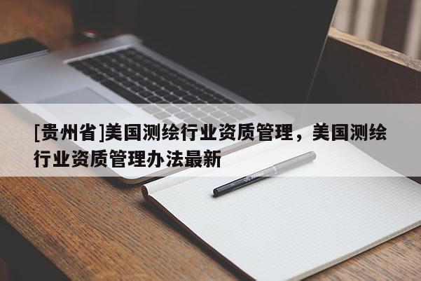 [貴州省]美國(guó)測(cè)繪行業(yè)資質(zhì)管理，美國(guó)測(cè)繪行業(yè)資質(zhì)管理辦法最新