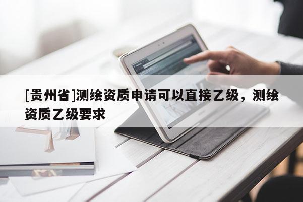 [貴州省]測繪資質(zhì)申請可以直接乙級，測繪資質(zhì)乙級要求