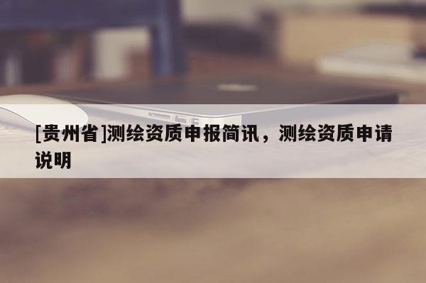 [貴州省]測繪資質(zhì)申報簡訊，測繪資質(zhì)申請說明