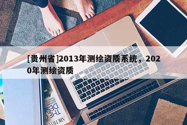 [貴州省]2013年測繪資質(zhì)系統(tǒng)，2020年測繪資質(zhì)