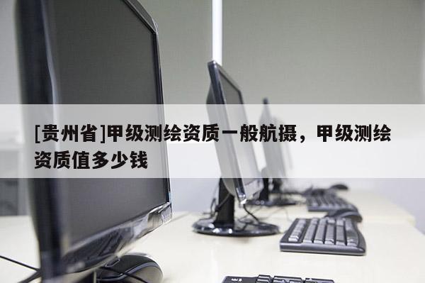 [貴州省]甲級測繪資質(zhì)一般航攝，甲級測繪資質(zhì)值多少錢