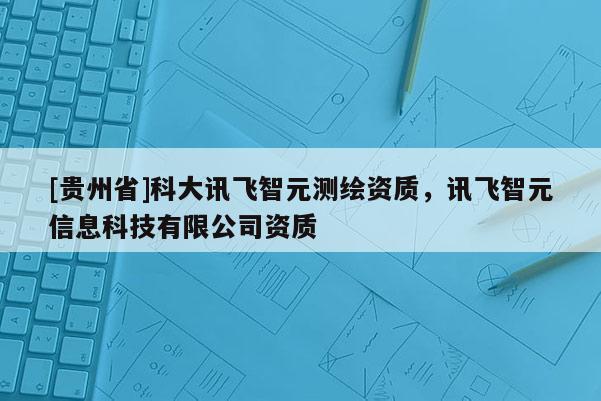 [貴州省]科大訊飛智元測繪資質(zhì)，訊飛智元信息科技有限公司資質(zhì)