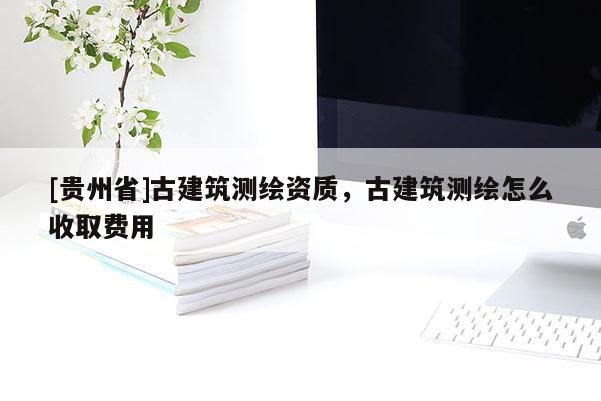 [貴州省]古建筑測繪資質，古建筑測繪怎么收取費用